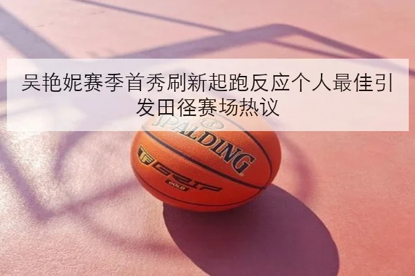 吴艳妮赛季首秀刷新起跑反应个人最佳引发田径赛场热议